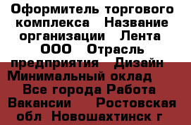 Оформитель торгового комплекса › Название организации ­ Лента, ООО › Отрасль предприятия ­ Дизайн › Минимальный оклад ­ 1 - Все города Работа » Вакансии   . Ростовская обл.,Новошахтинск г.